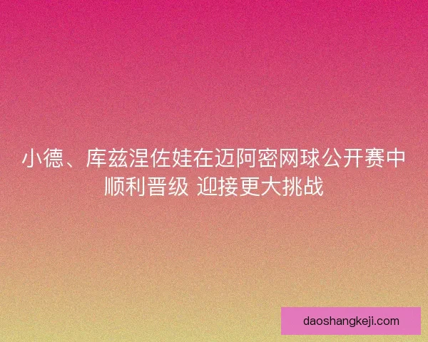 小德、库兹涅佐娃在迈阿密网球公开赛中顺利晋级 迎接更大挑战