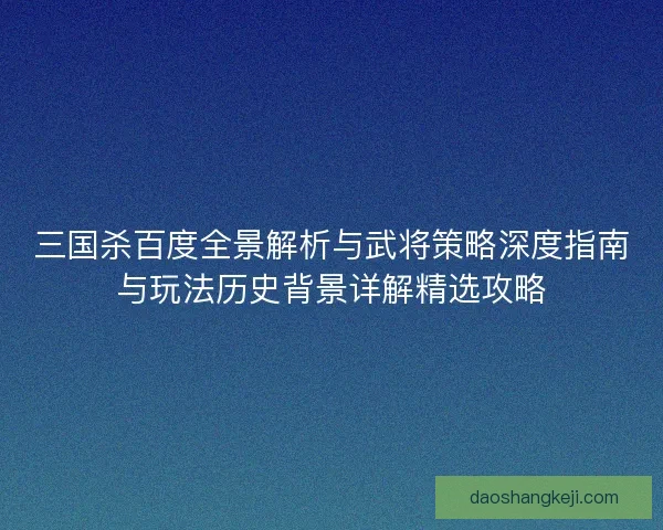 三国杀百度全景解析与武将策略深度指南与玩法历史背景详解精选攻略