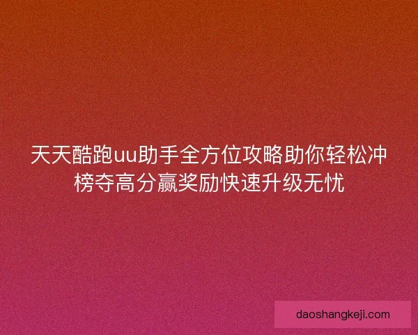 天天酷跑uu助手全方位攻略助你轻松冲榜夺高分赢奖励快速升级无忧