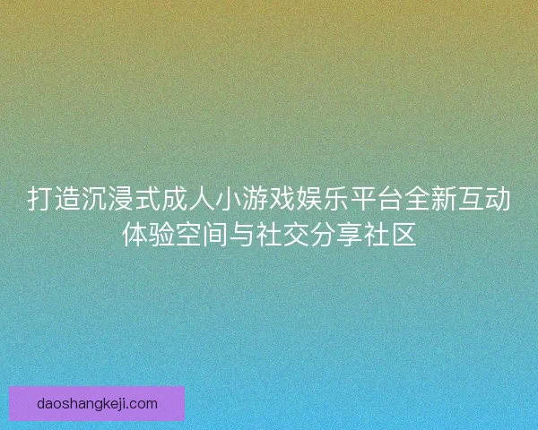 打造沉浸式成人小游戏娱乐平台全新互动体验空间与社交分享社区
