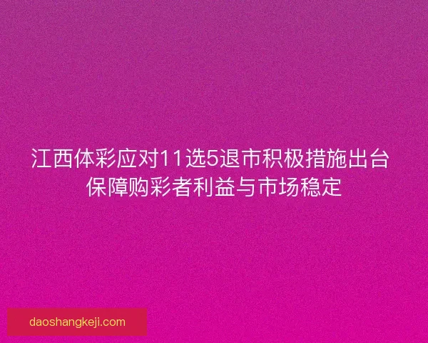 江西体彩应对11选5退市积极措施出台 保障购彩者利益与市场稳定