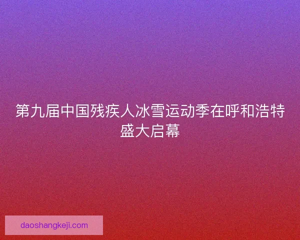 第九届中国残疾人冰雪运动季在呼和浩特盛大启幕