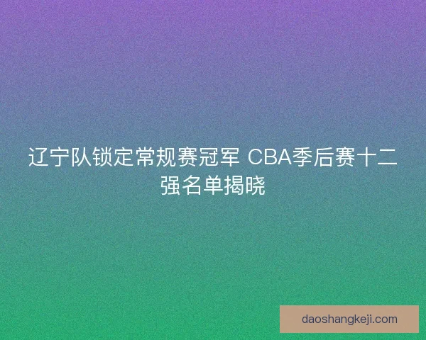 辽宁队锁定常规赛冠军 CBA季后赛十二强名单揭晓